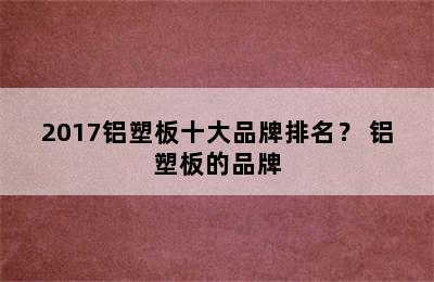 2017铝塑板十大品牌排名？ 铝塑板的品牌